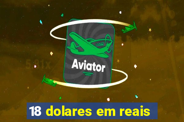 18 dolares em reais