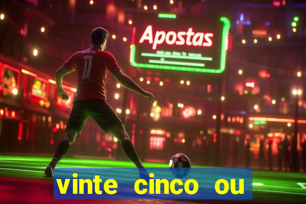 vinte cinco ou vinte e cinco