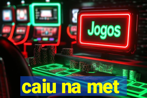 caiu na met