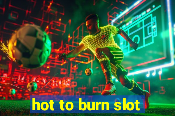 hot to burn slot