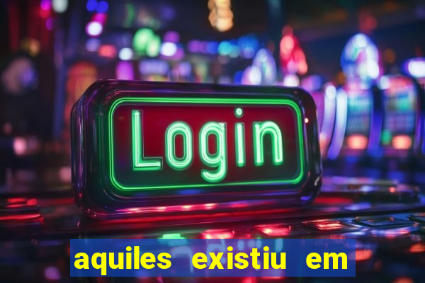 aquiles existiu em que ano