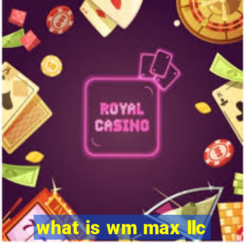 what is wm max llc