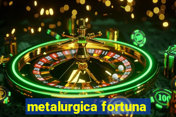 metalurgica fortuna