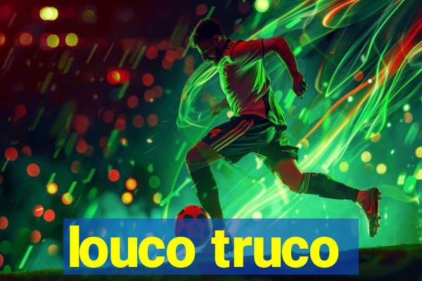 louco truco