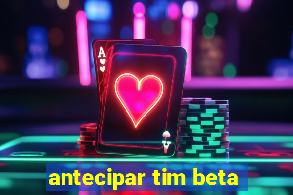 antecipar tim beta