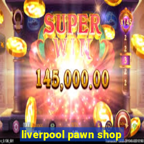 liverpool pawn shop