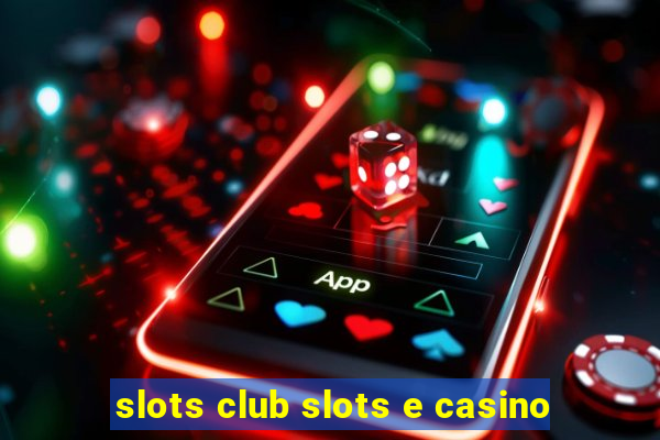 slots club slots e casino