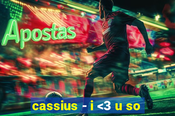 cassius - i <3 u so