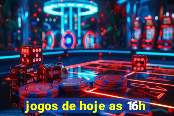 jogos de hoje as 16h