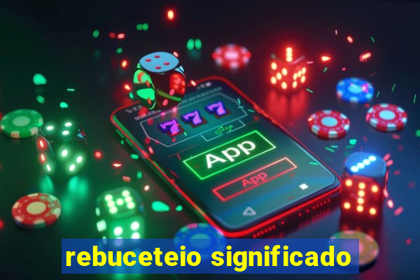 rebuceteio significado