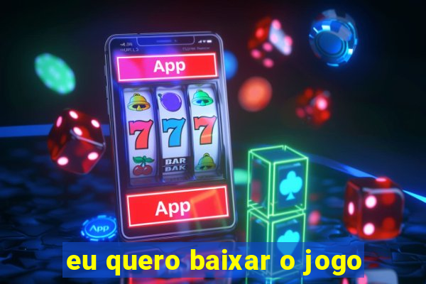 eu quero baixar o jogo