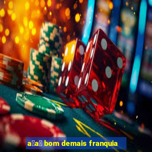 a莽a铆 bom demais franquia