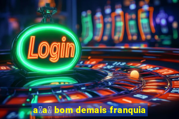 a莽a铆 bom demais franquia