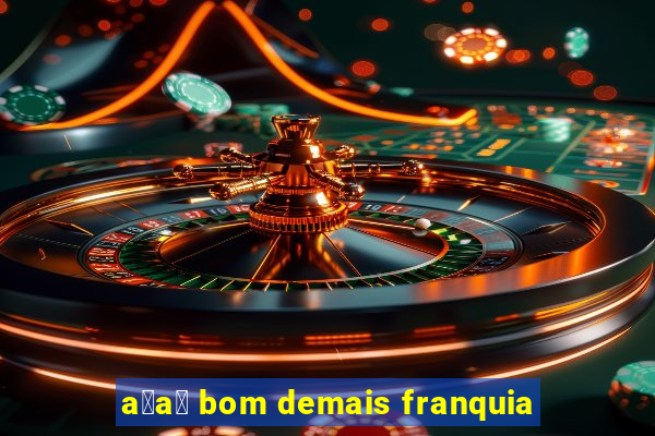 a莽a铆 bom demais franquia