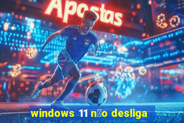 windows 11 n茫o desliga