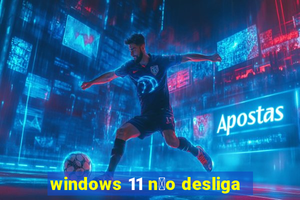 windows 11 n茫o desliga