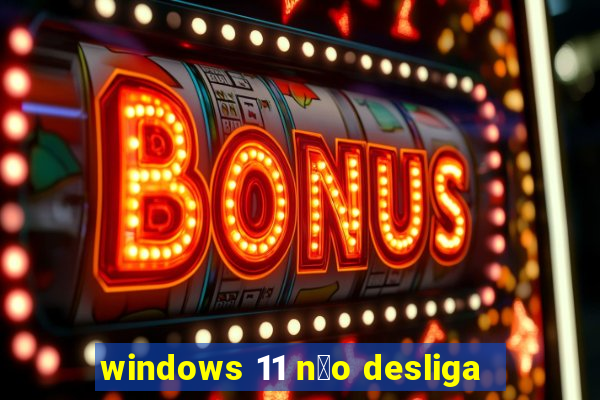 windows 11 n茫o desliga