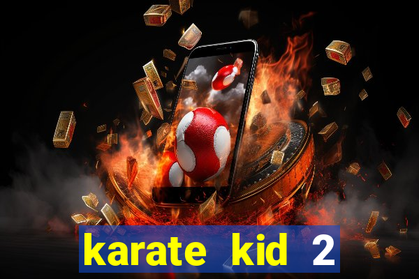 karate kid 2 quando vai lan莽ar