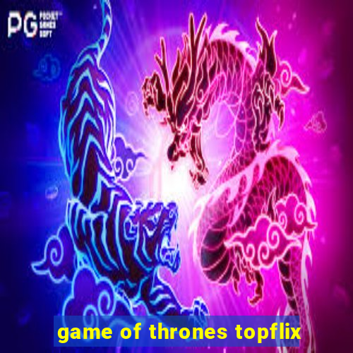 game of thrones topflix