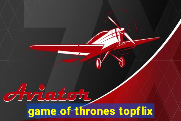 game of thrones topflix