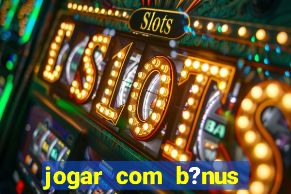 jogar com b?nus cassino pix