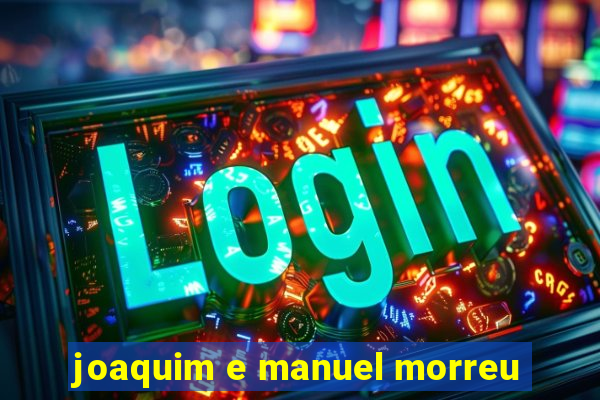 joaquim e manuel morreu