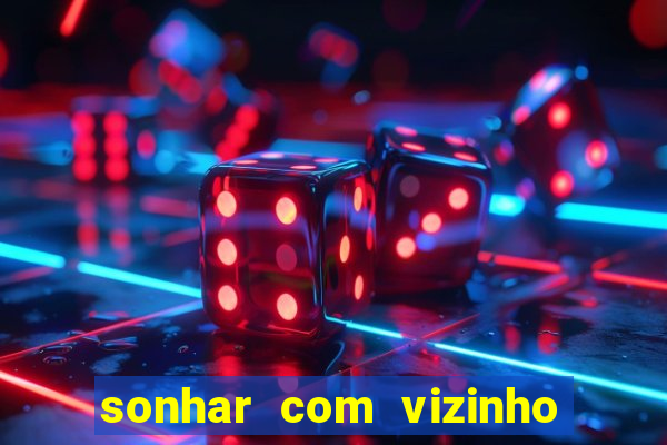 sonhar com vizinho jogo do bicho