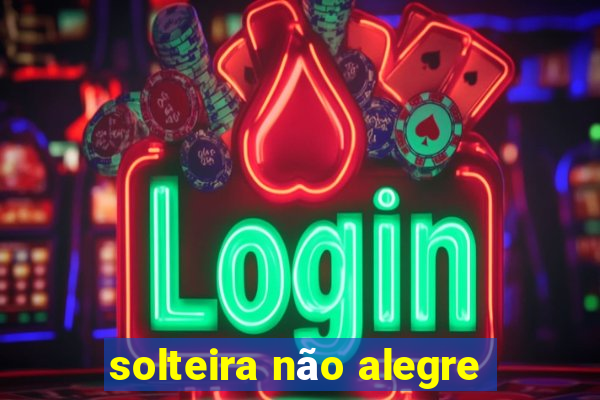 solteira não alegre