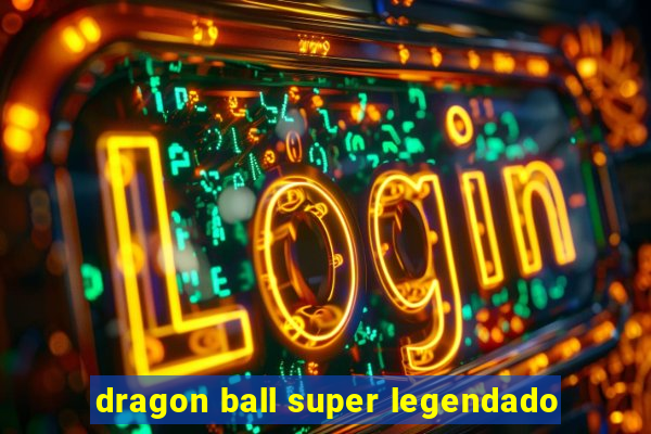 dragon ball super legendado