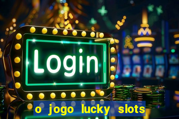 o jogo lucky slots paga mesmo