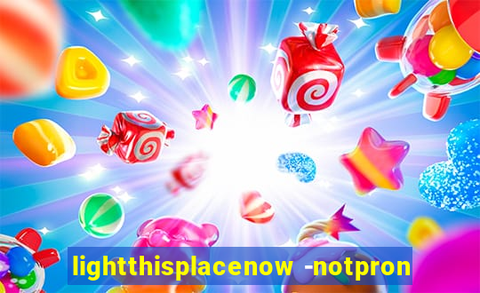 lightthisplacenow -notpron