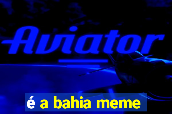 é a bahia meme