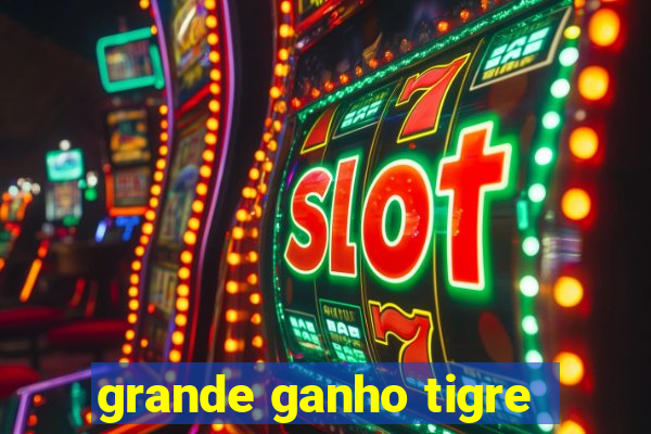 grande ganho tigre