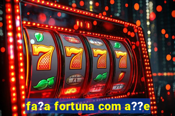 fa?a fortuna com a??e