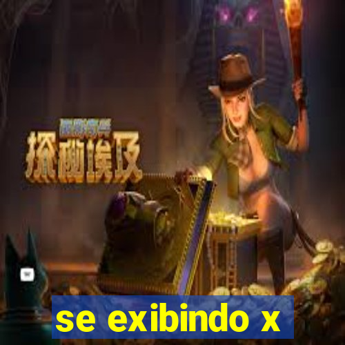 se exibindo x