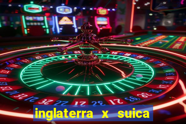 inglaterra x suica ao vivo