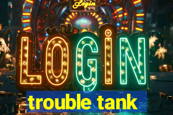 trouble tank