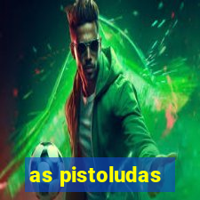 as pistoludas