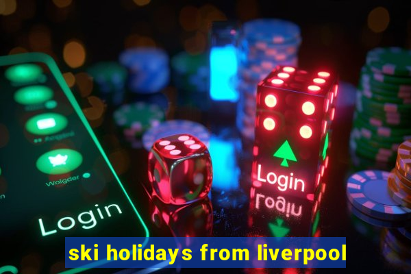 ski holidays from liverpool