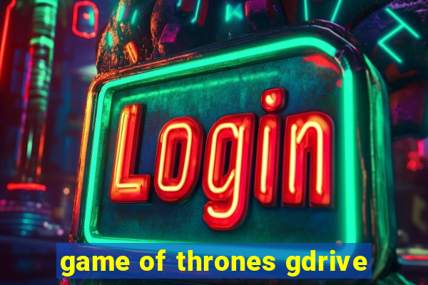 game of thrones gdrive