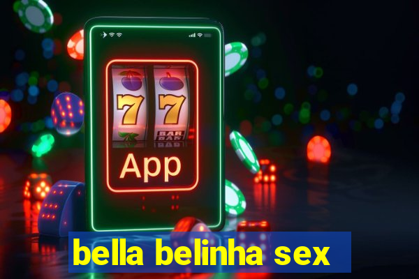 bella belinha sex