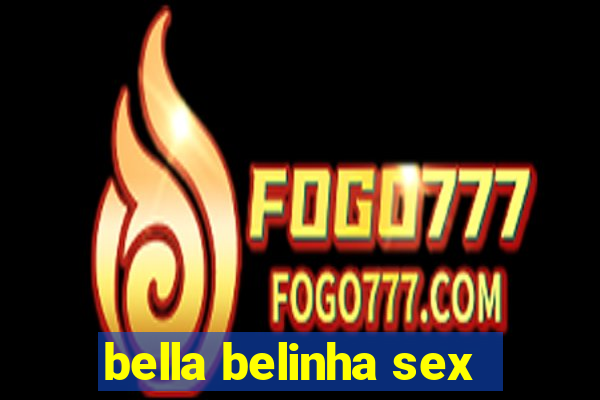 bella belinha sex