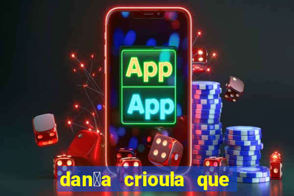 dan莽a crioula que vem da bahia