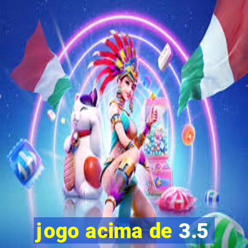 jogo acima de 3.5