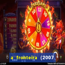 a fronteira (2007 filme completo download)