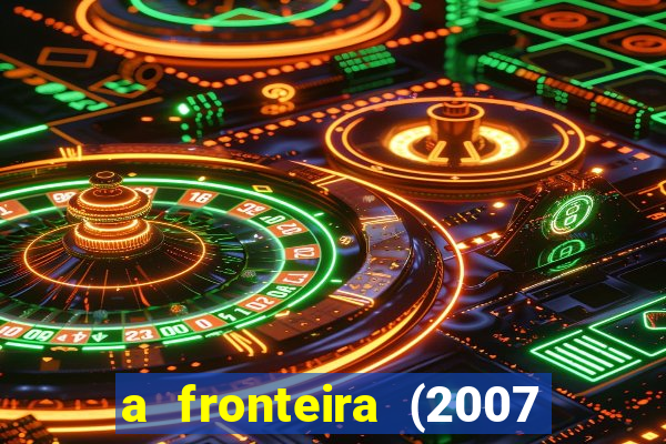 a fronteira (2007 filme completo download)