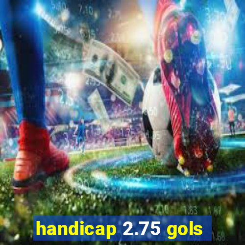 handicap 2.75 gols