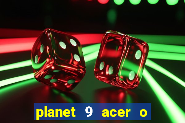 planet 9 acer o que é