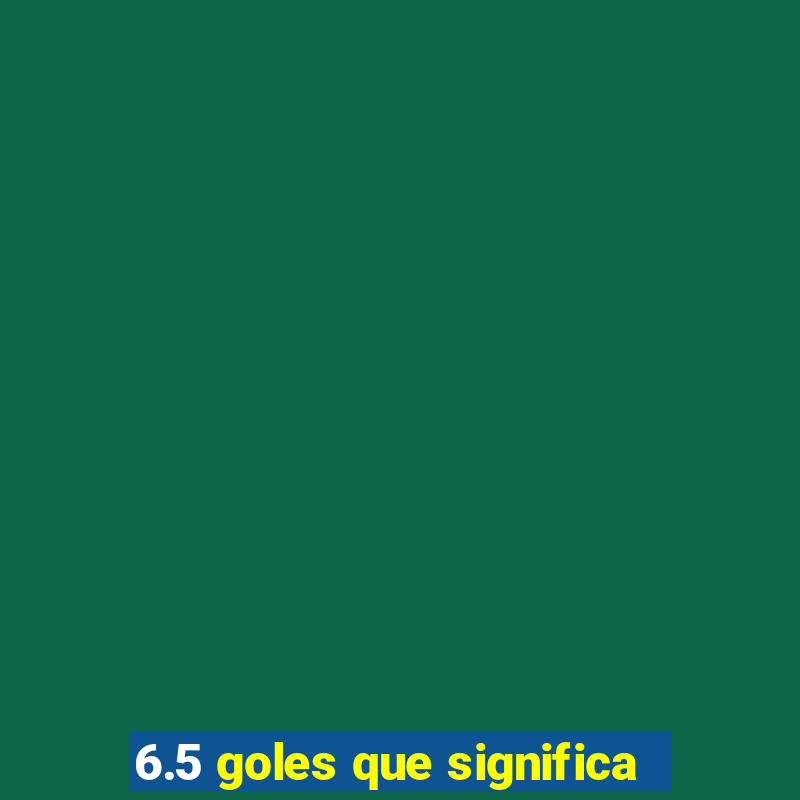 6.5 goles que significa