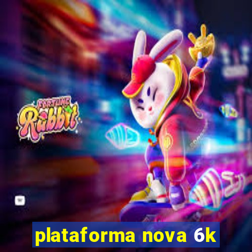 plataforma nova 6k